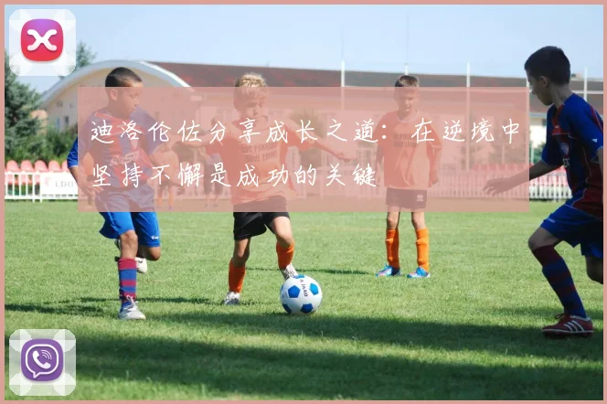 迪洛伦佐分享成长之道：在逆境中坚持不懈是成功的关键