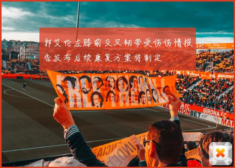 郭艾伦左膝前交叉韧带受伤伤情报告发布后续康复方案将制定