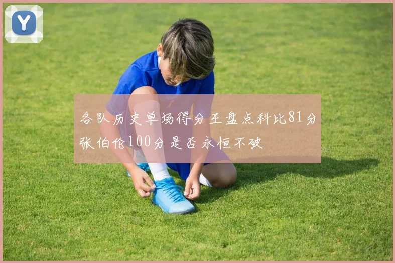 各队历史单场得分王盘点科比81分张伯伦100分是否永恒不破