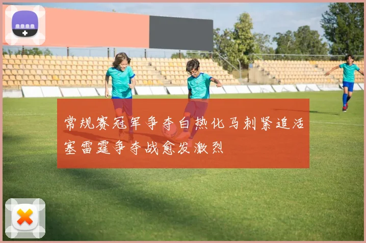 常规赛冠军争夺白热化马刺紧追活塞雷霆争夺战愈发激烈